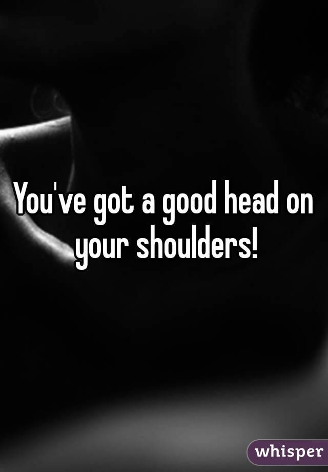 Have a good head on your shoulders